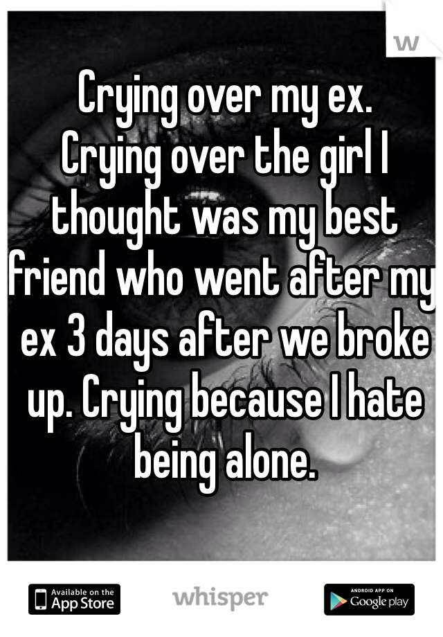 Crying over my ex.
Crying over the girl I thought was my best friend who went after my ex 3 days after we broke up. Crying because I hate being alone.