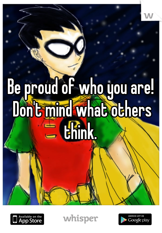 Be proud of who you are! Don't mind what others think. 