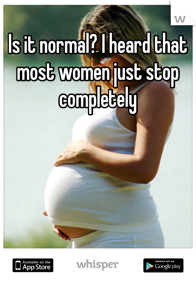 Is it normal? I heard that most women just stop completely 