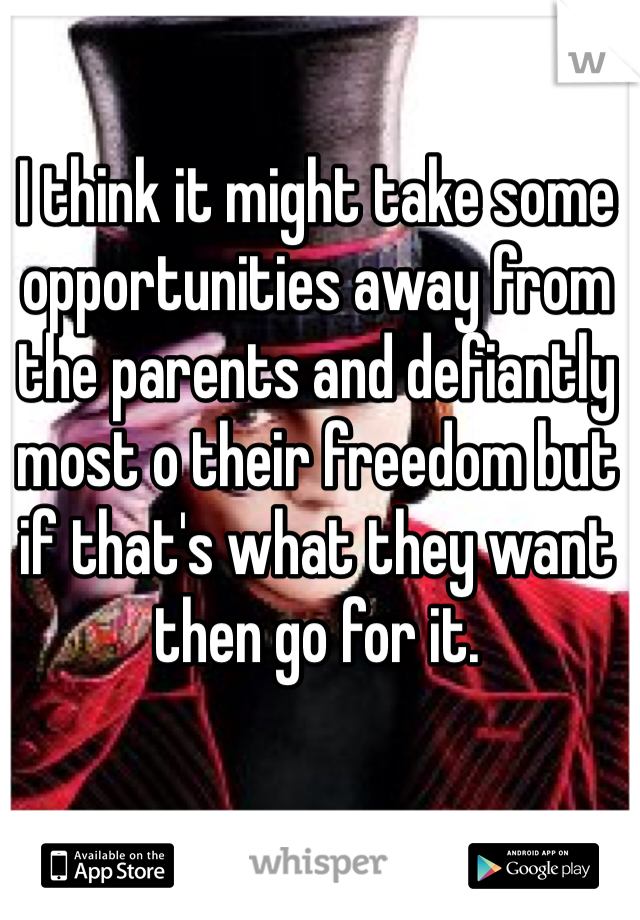 I think it might take some opportunities away from the parents and defiantly most o their freedom but if that's what they want then go for it. 