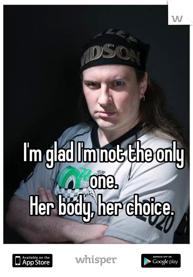 I'm glad I'm not the only one. 
Her body, her choice. 
