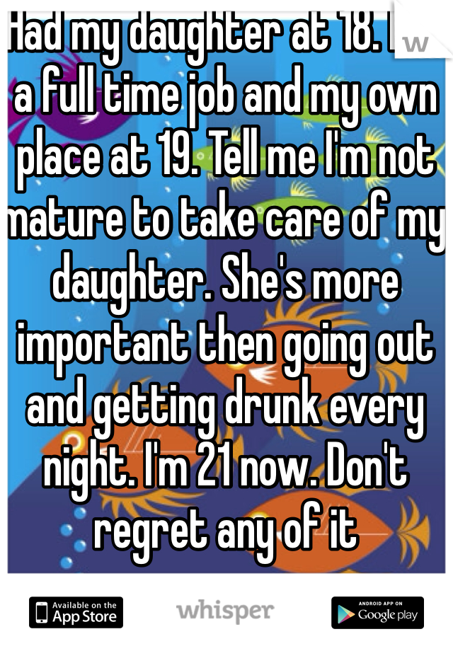 Had my daughter at 18. Had a full time job and my own place at 19. Tell me I'm not mature to take care of my daughter. She's more important then going out and getting drunk every night. I'm 21 now. Don't regret any of it