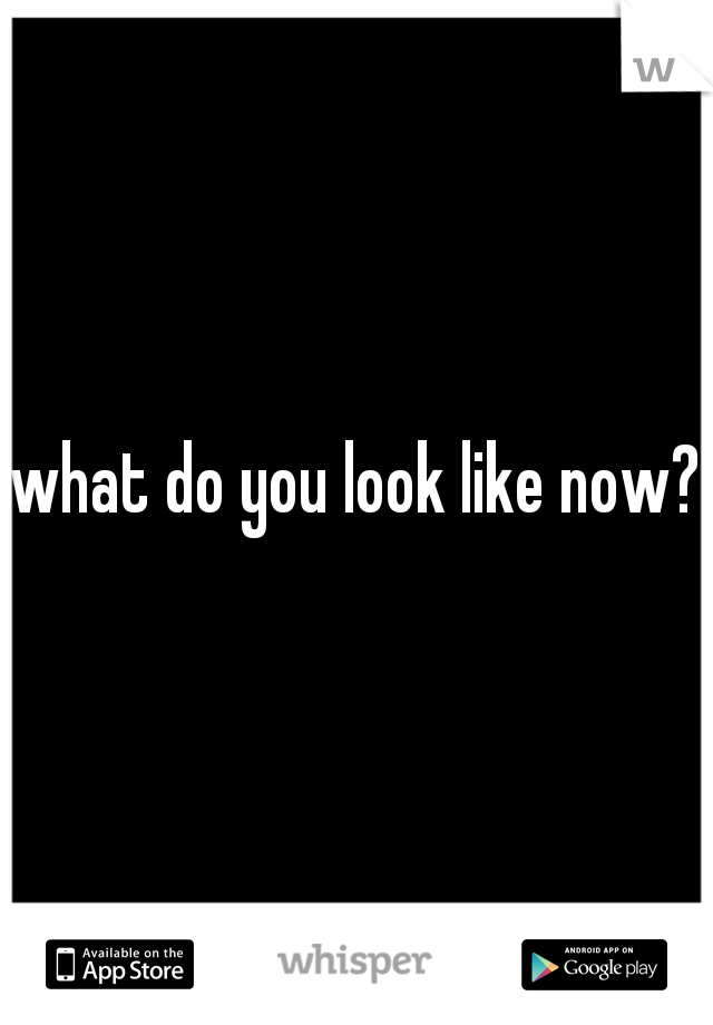 what do you look like now?