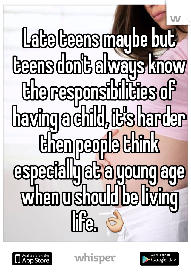 Late teens maybe but teens don't always know the responsibilities of having a child, it's harder then people think especially at a young age when u should be living life. 👌