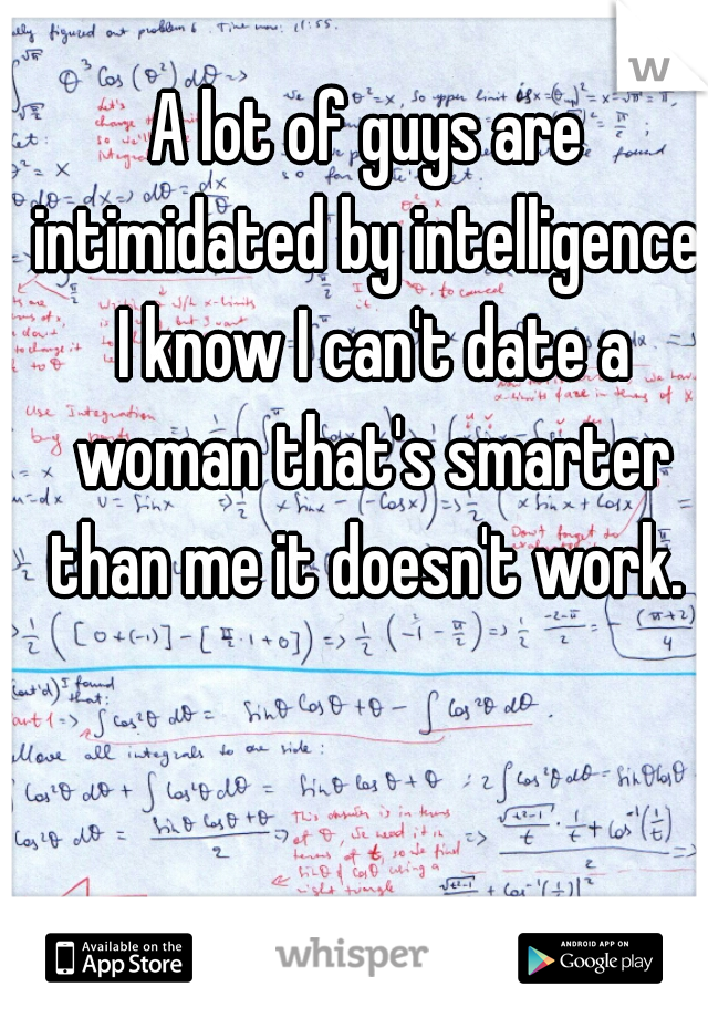 A lot of guys are intimidated by intelligence. I know I can't date a woman that's smarter than me it doesn't work. 