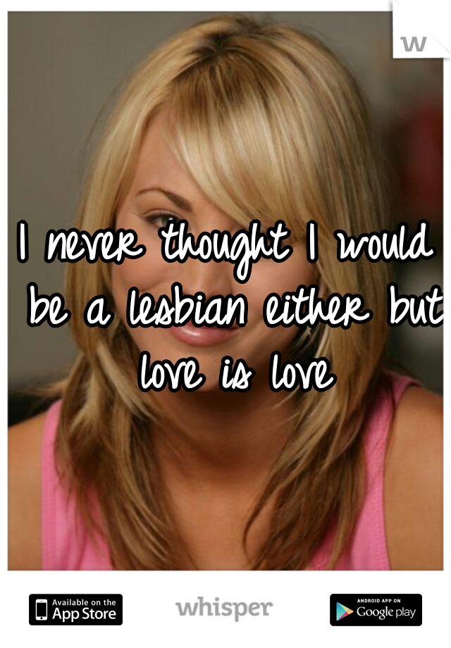 I never thought I would be a lesbian either but love is love