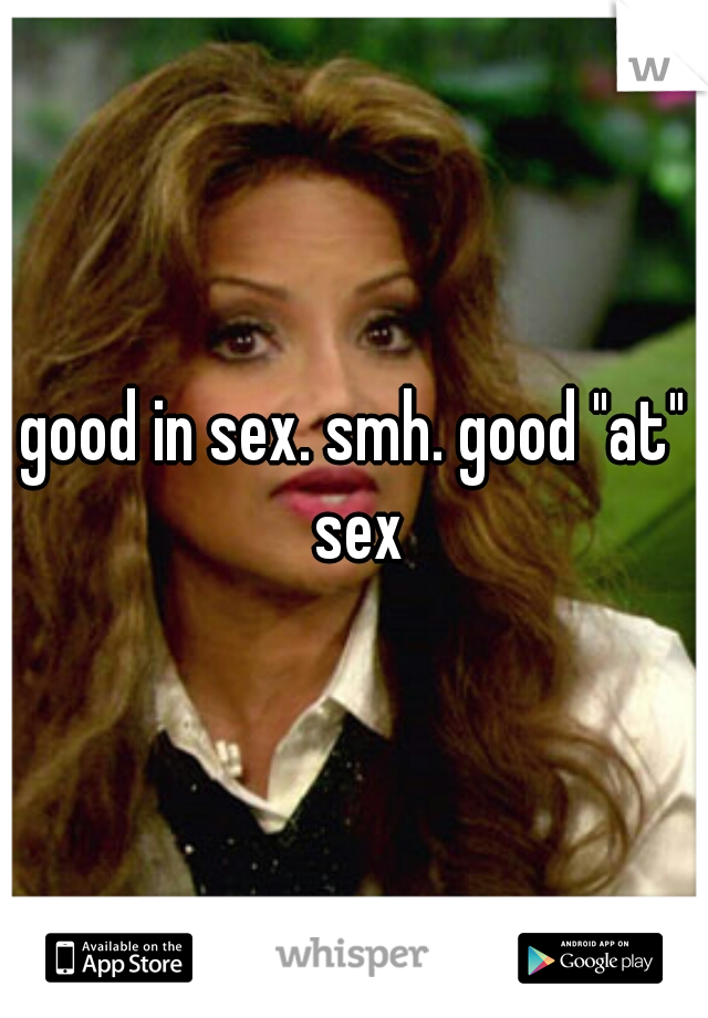 good in sex. smh. good "at" sex