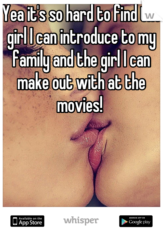 Yea it's so hard to find the girl I can introduce to my family and the girl I can make out with at the movies! 