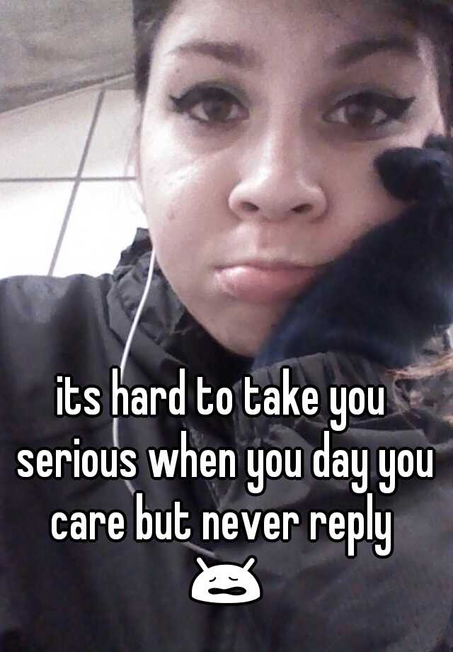 its-hard-to-take-you-serious-when-you-day-you-care-but-never-reply