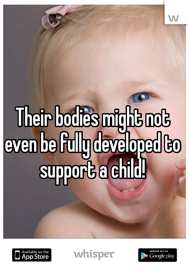 Their bodies might not even be fully developed to support a child!