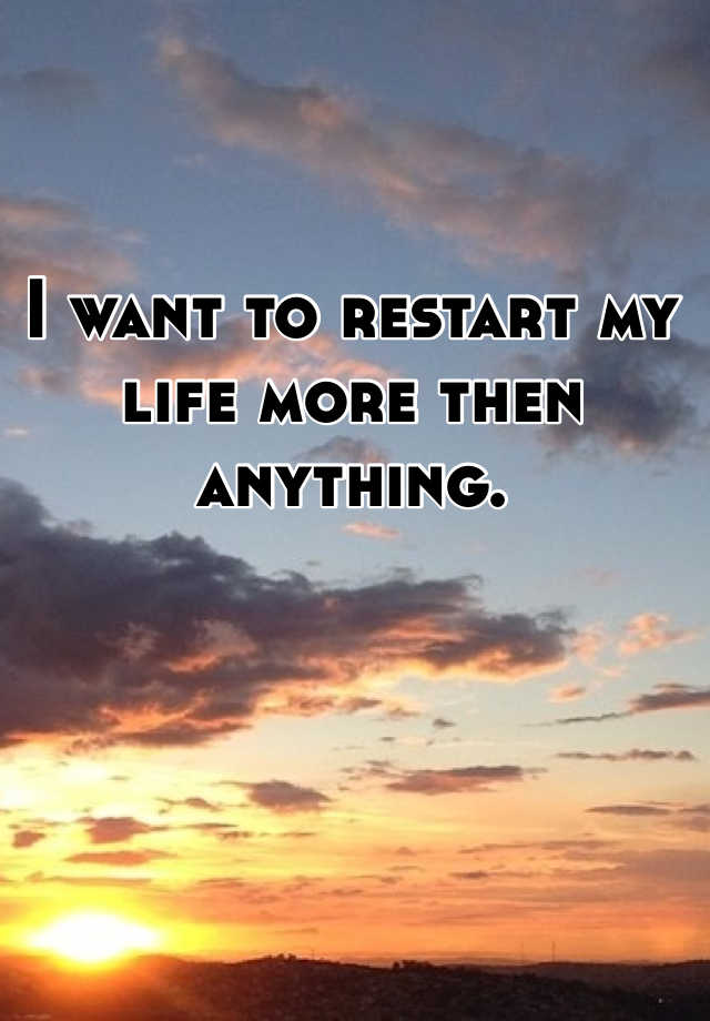 i-want-to-restart-my-life-more-then-anything