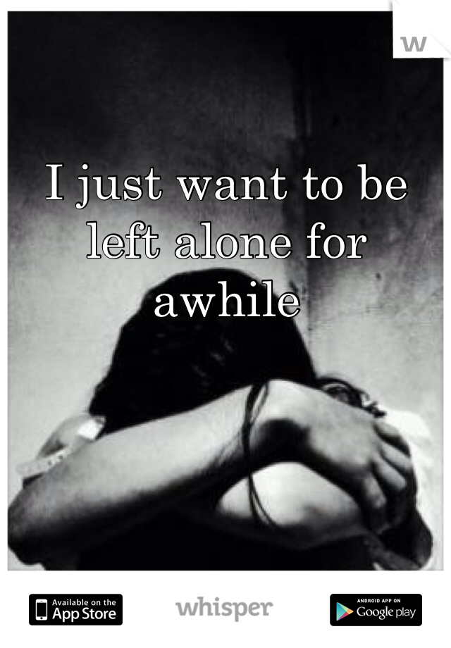 
I just want to be left alone for awhile 