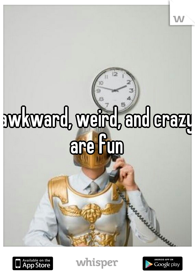 awkward, weird, and crazy are fun 