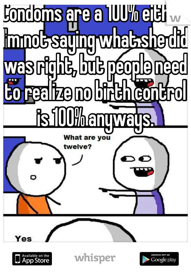 Condoms are a 100% either. I'm not saying what she did was right, but people need to realize no birth control is 100% anyways.