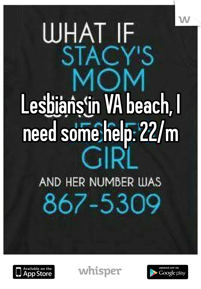 Lesbians in VA beach, I need some help. 22/m