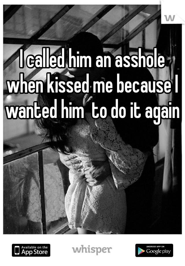 I called him an asshole when kissed me because I wanted him  to do it again