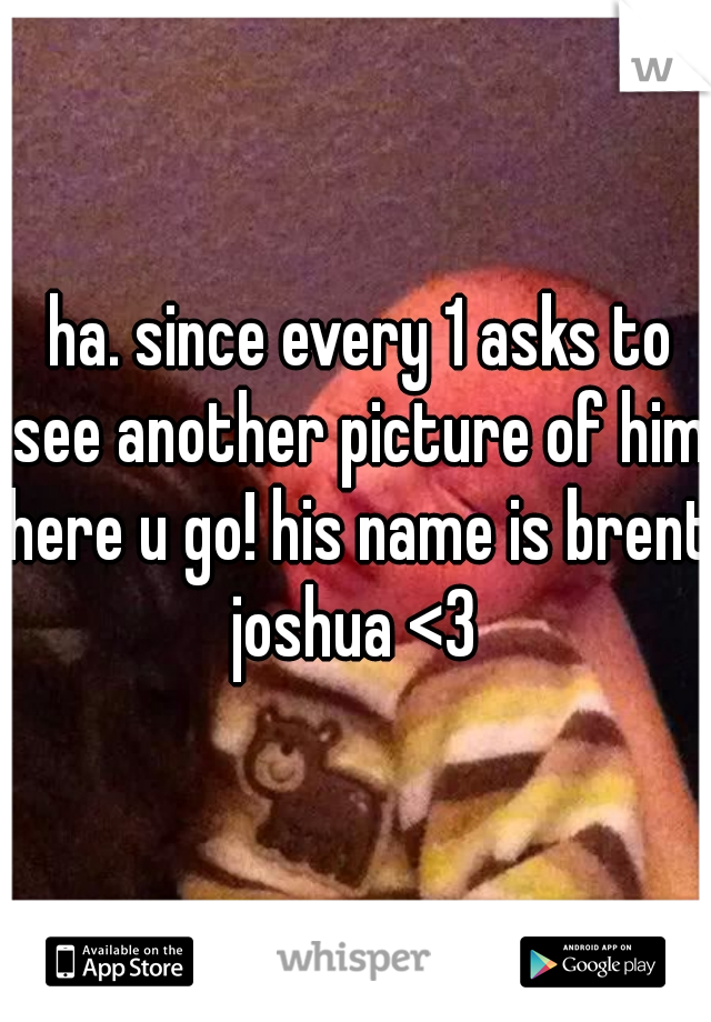  ha. since every 1 asks to see another picture of him here u go! his name is brent joshua <3 