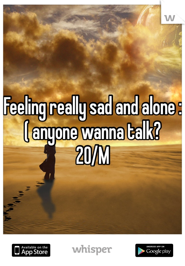 Feeling really sad and alone :( anyone wanna talk?
20/M