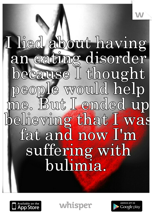 I lied about having an eating disorder because I thought people would help me. But I ended up believing that I was fat and now I'm suffering with bulimia. 