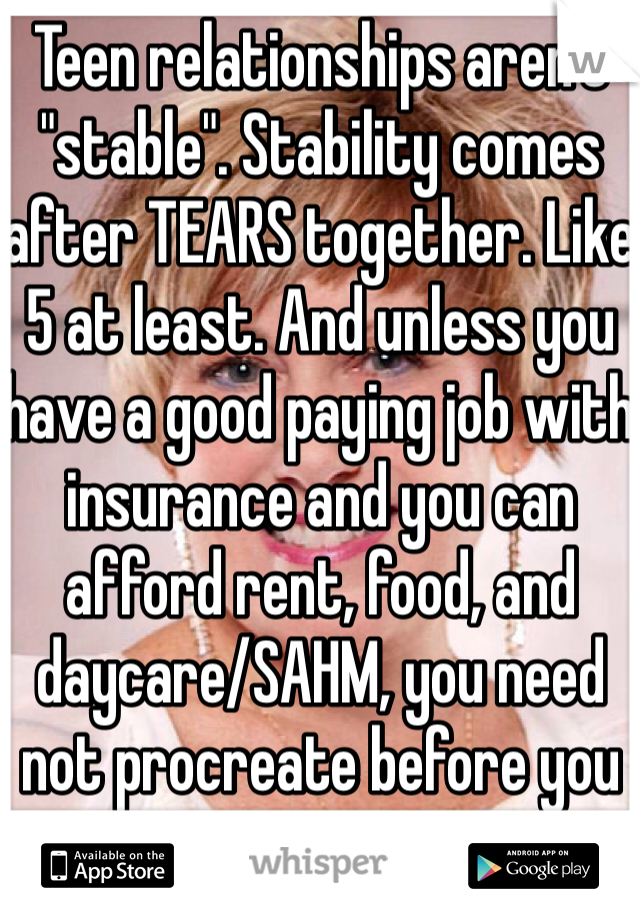 Teen relationships aren't "stable". Stability comes after TEARS together. Like 5 at least. And unless you have a good paying job with insurance and you can afford rent, food, and daycare/SAHM, you need not procreate before you can vote. 