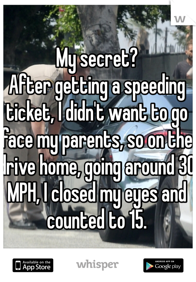 My secret? 
After getting a speeding ticket, I didn't want to go face my parents, so on the drive home, going around 30 MPH, I closed my eyes and counted to 15.