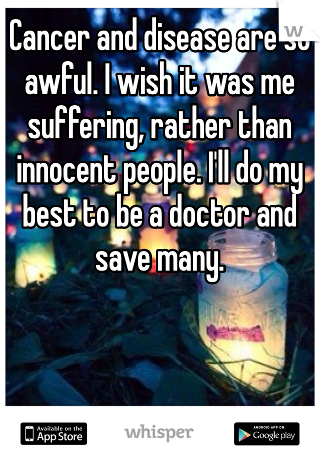 Cancer and disease are so awful. I wish it was me suffering, rather than innocent people. I'll do my best to be a doctor and save many. 