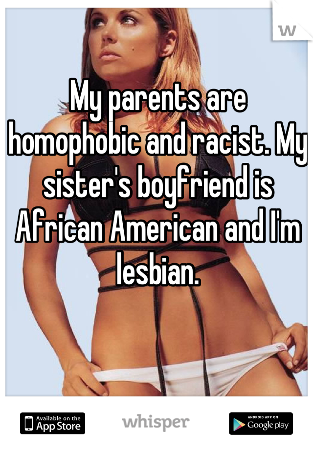 My parents are homophobic and racist. My sister's boyfriend is African American and I'm lesbian.