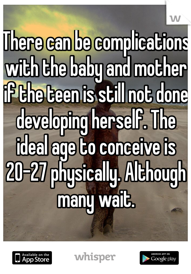 There can be complications with the baby and mother if the teen is still not done developing herself. The ideal age to conceive is 20-27 physically. Although many wait. 