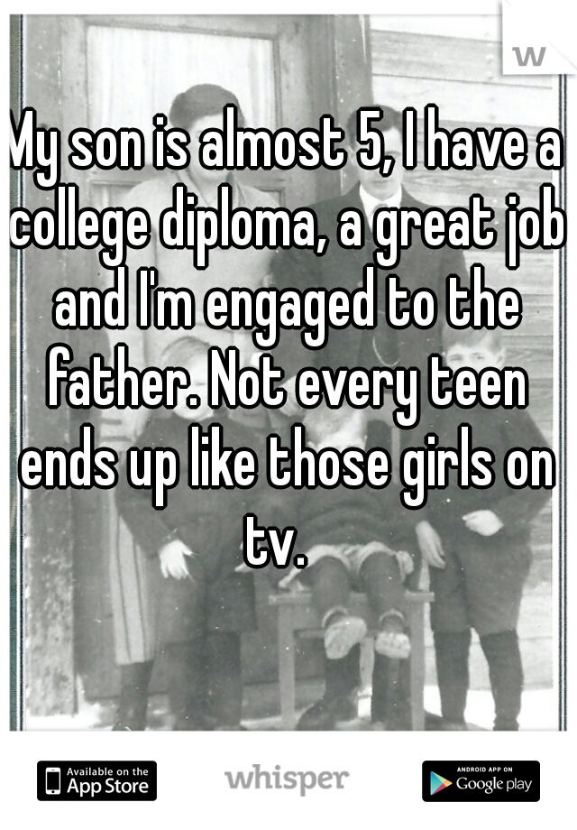 My son is almost 5, I have a college diploma, a great job and I'm engaged to the father. Not every teen ends up like those girls on tv.  