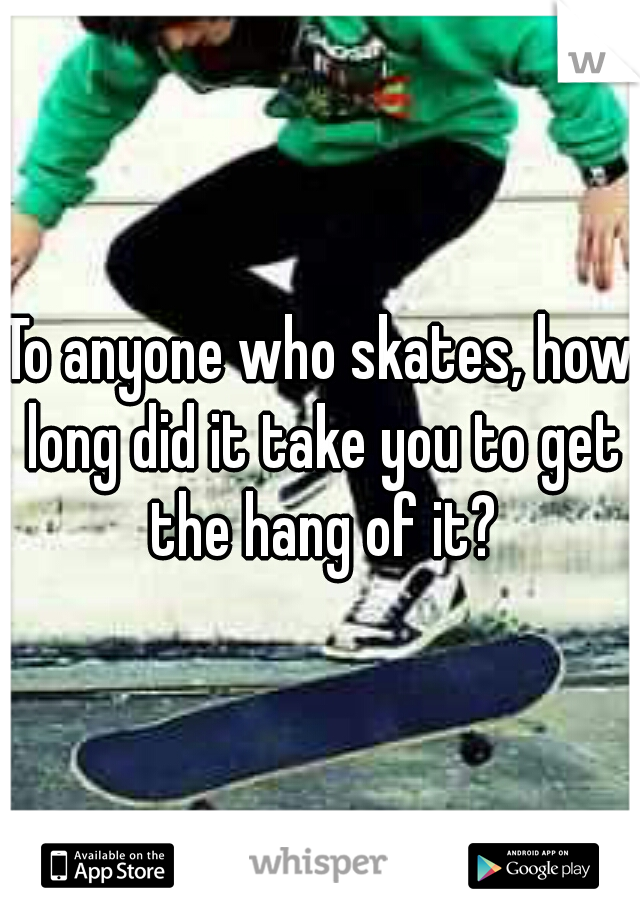To anyone who skates, how long did it take you to get the hang of it?