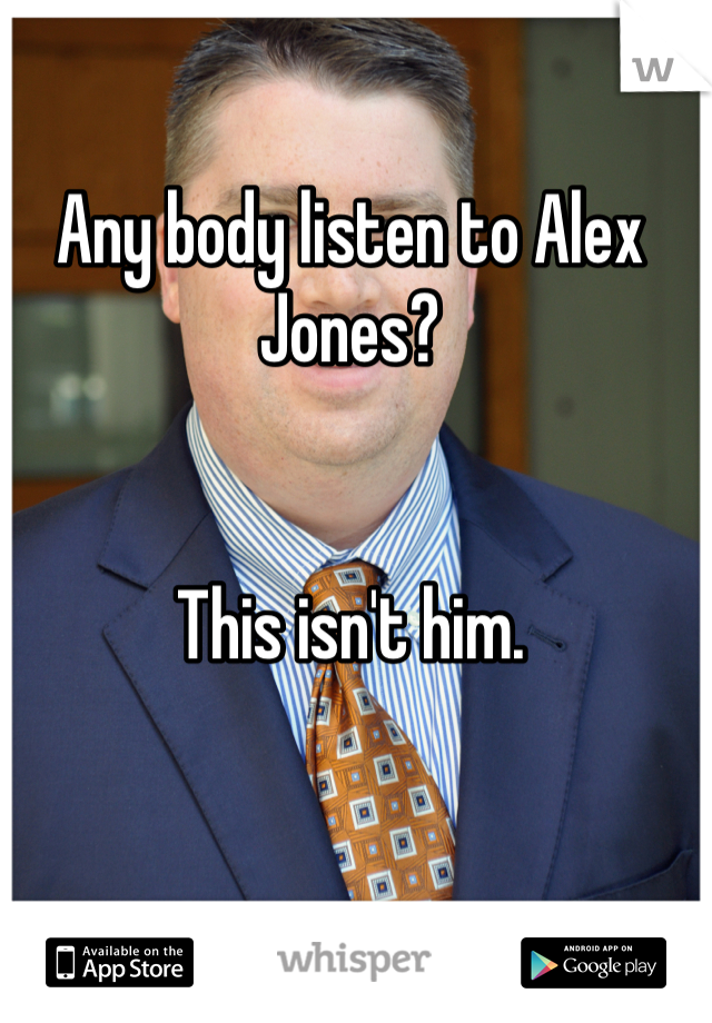 Any body listen to Alex Jones?


This isn't him.