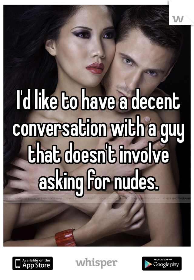 I'd like to have a decent conversation with a guy that doesn't involve asking for nudes. 
