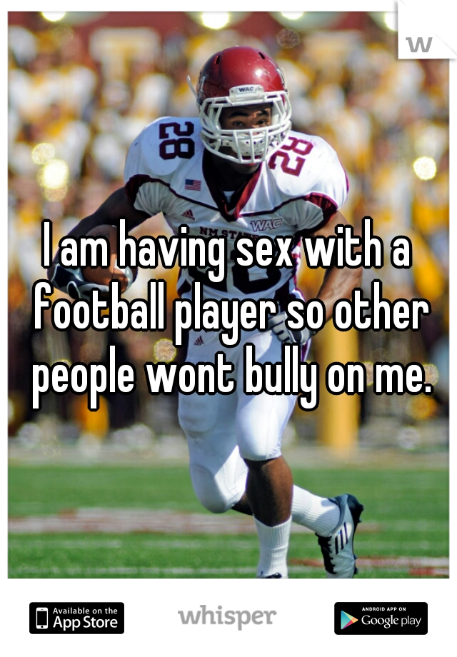 I am having sex with a football player so other people wont bully on me.