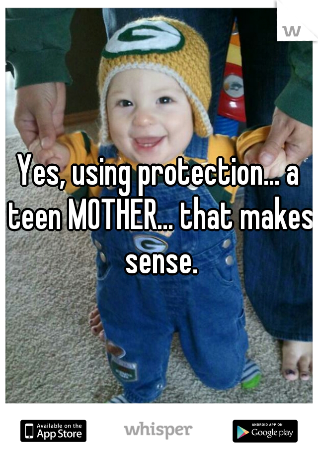 Yes, using protection... a teen MOTHER... that makes sense.