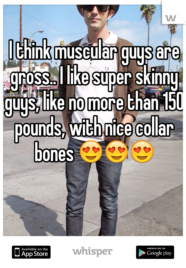 I think muscular guys are gross.. I like super skinny guys, like no more than 150 pounds, with nice collar bones 😍😍😍