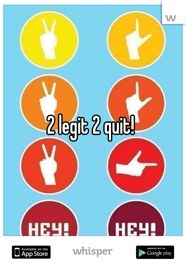 2 legit 2 quit! 