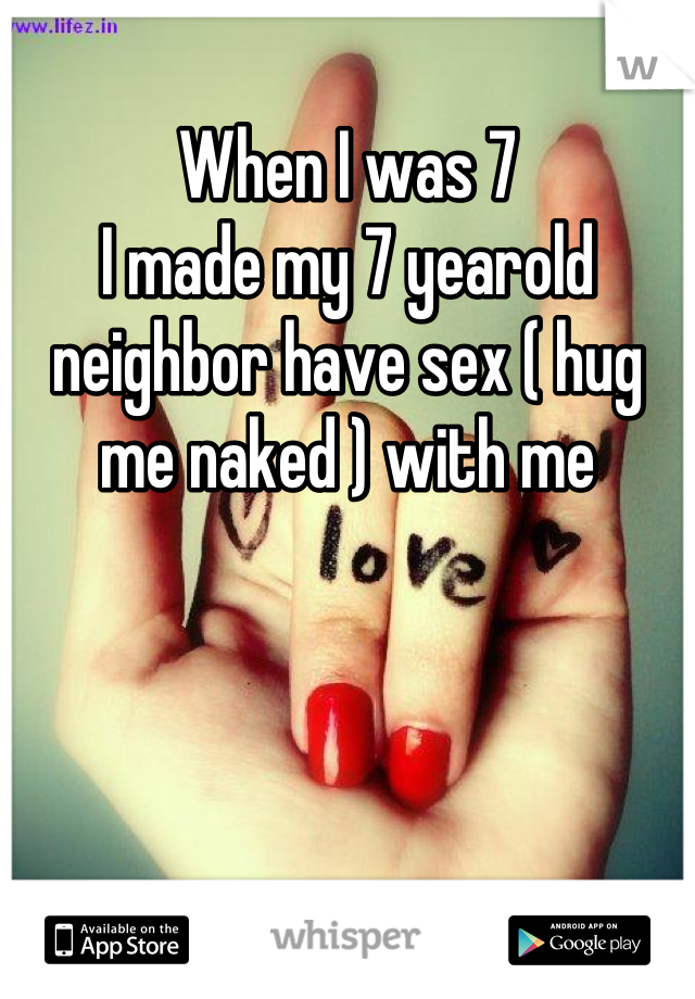 When I was 7 
I made my 7 yearold neighbor have sex ( hug me naked ) with me