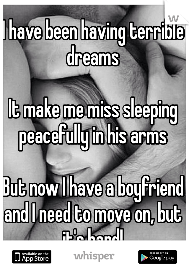 I have been having terrible dreams

It make me miss sleeping peacefully in his arms

But now I have a boyfriend and I need to move on, but it's hard!