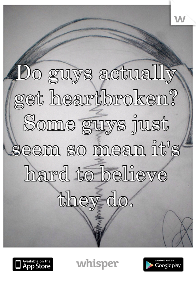 Do guys actually get heartbroken? 
Some guys just seem so mean it's hard to believe they do.