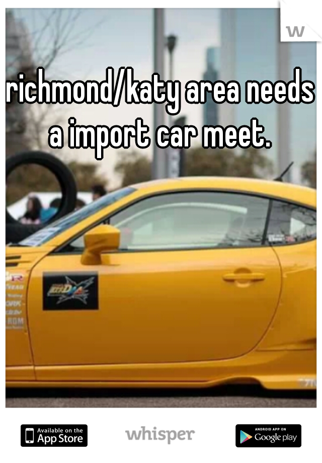 richmond/katy area needs a import car meet. 