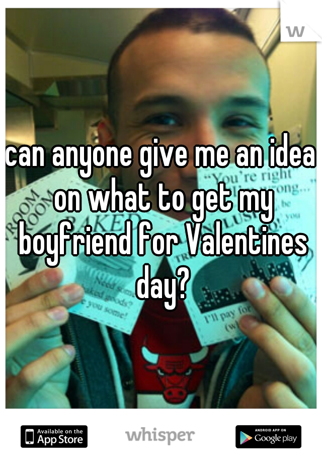can anyone give me an idea on what to get my boyfriend for Valentines day?