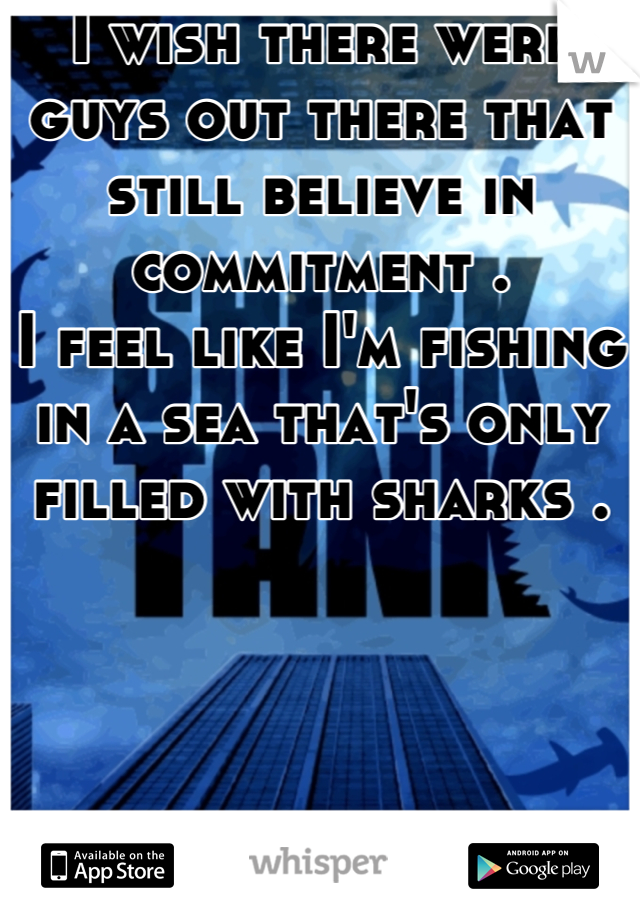 I wish there were guys out there that still believe in commitment . 
I feel like I'm fishing in a sea that's only filled with sharks .