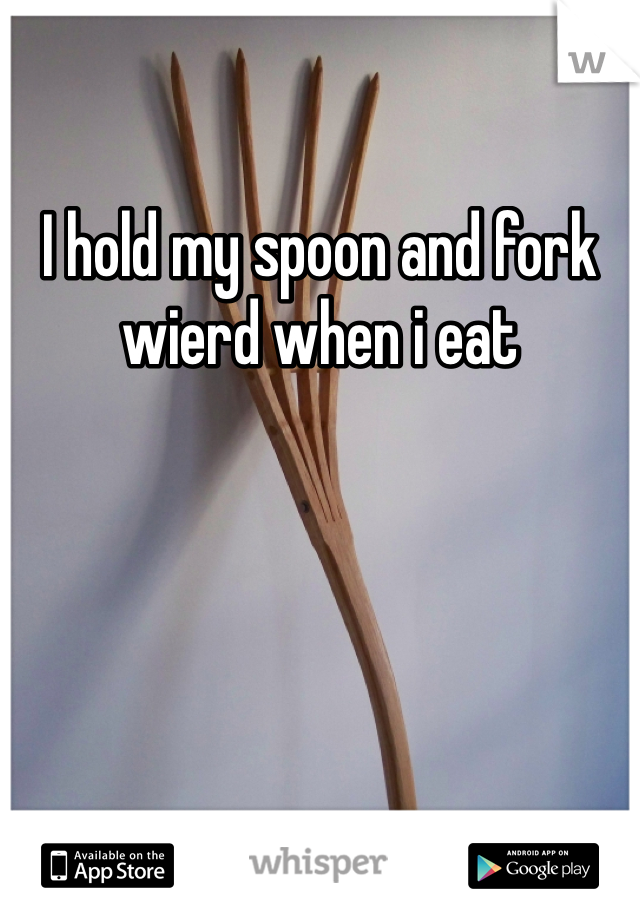 I hold my spoon and fork wierd when i eat