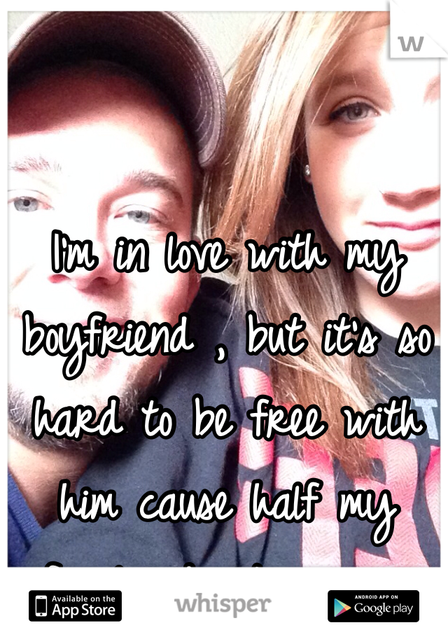 I'm in love with my boyfriend , but it's so hard to be free with him cause half my family dosnt agree...