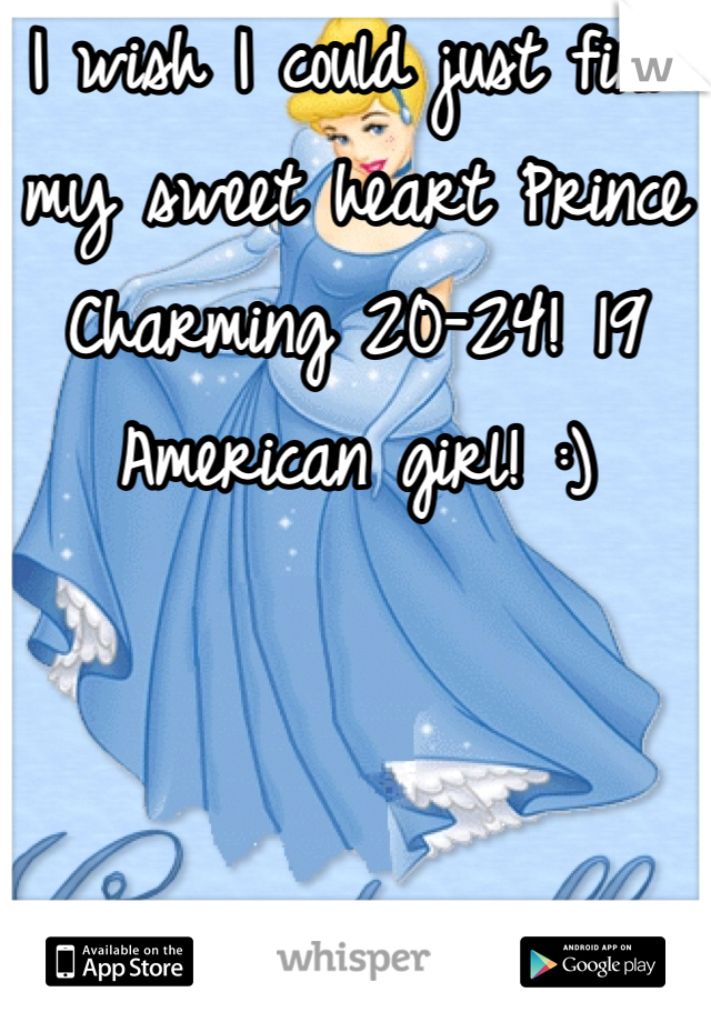 I wish I could just find my sweet heart Prince Charming 20-24! 19 American girl! :)