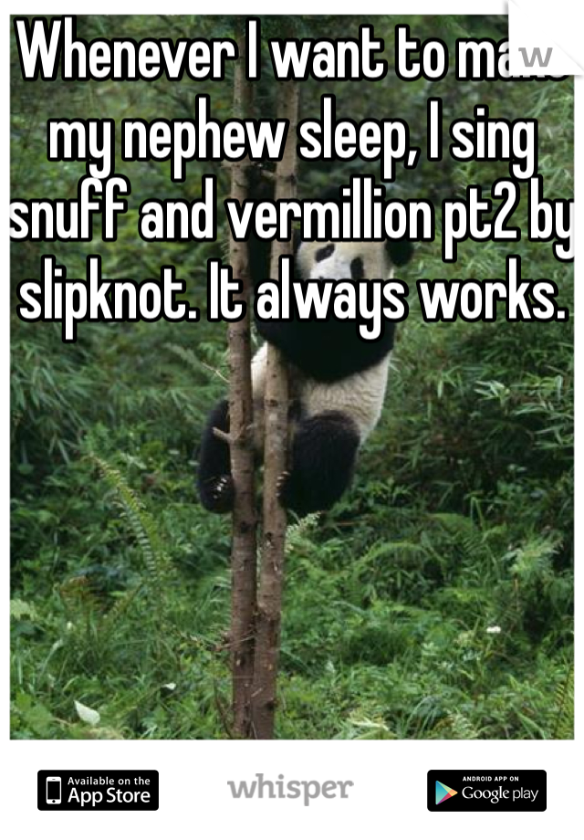 Whenever I want to make my nephew sleep, I sing snuff and vermillion pt2 by slipknot. It always works. 