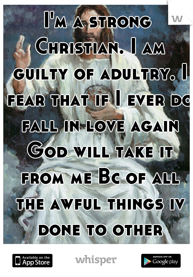 I'm a strong Christian. I am guilty of adultry. I fear that if I ever do fall in love again God will take it from me Bc of all the awful things iv done to other woman so I do not get attached to guys.