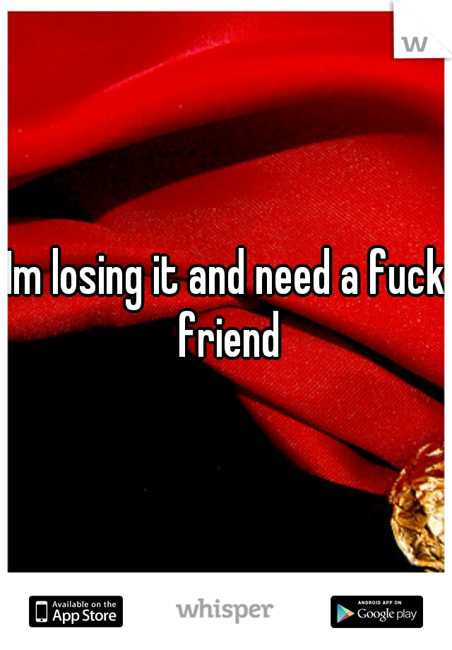 Im losing it and need a fuck friend