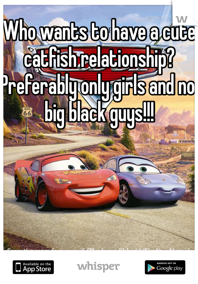 Who wants to have a cute catfish relationship? Preferably only girls and no big black guys!!! 