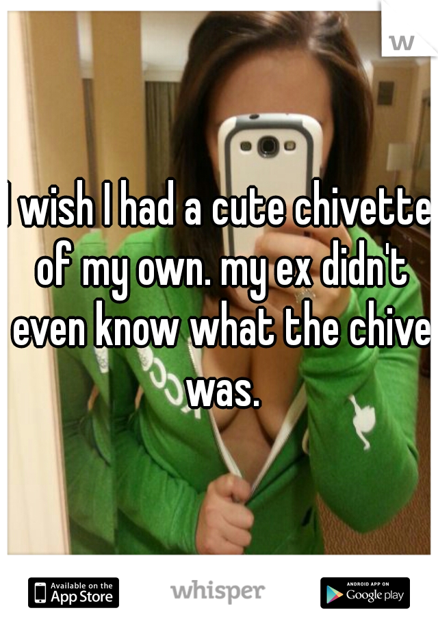 I wish I had a cute chivette of my own. my ex didn't even know what the chive was.